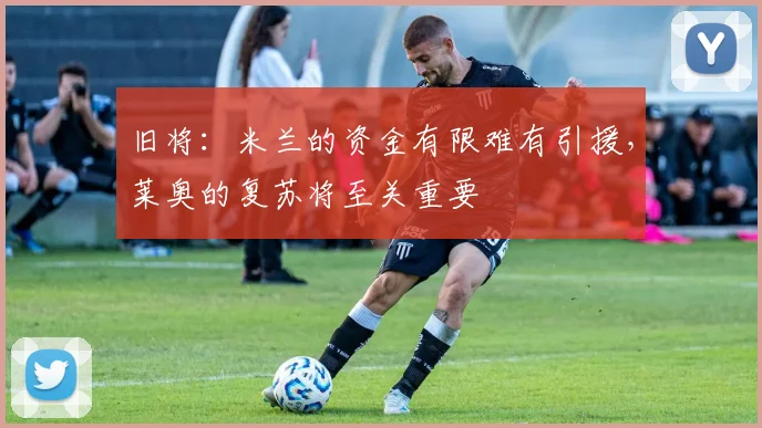旧将：米兰的资金有限难有引援，莱奥的复苏将至关重要