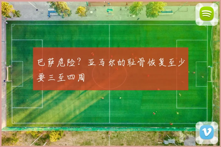 巴萨危险？亚马尔的耻骨恢复至少要三至四周