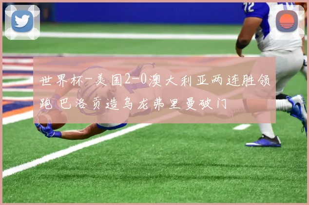 世界杯-美国2-0澳大利亚两连胜领跑 巴洛贡造乌龙弗里曼破门